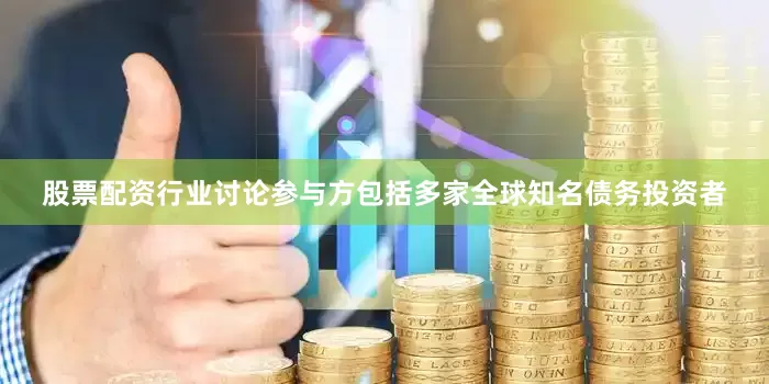 股票配资行业讨论参与方包括多家全球知名债务投资者
