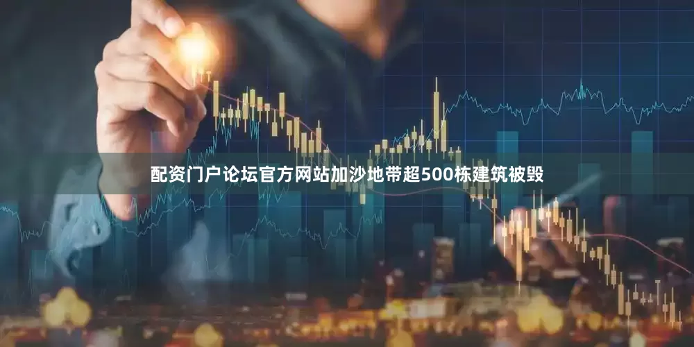 配资门户论坛官方网站加沙地带超500栋建筑被毁