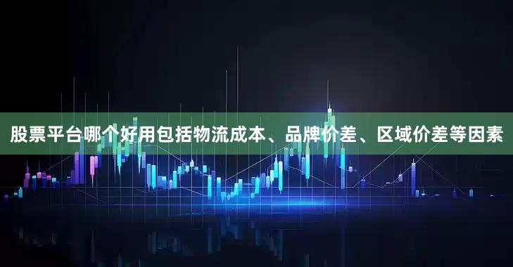 股票平台哪个好用包括物流成本、品牌价差、区域价差等因素