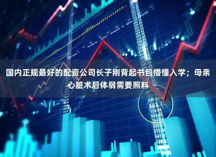 国内正规最好的配资公司长子刚背起书包懵懂入学；母亲心脏术后体弱需要照料