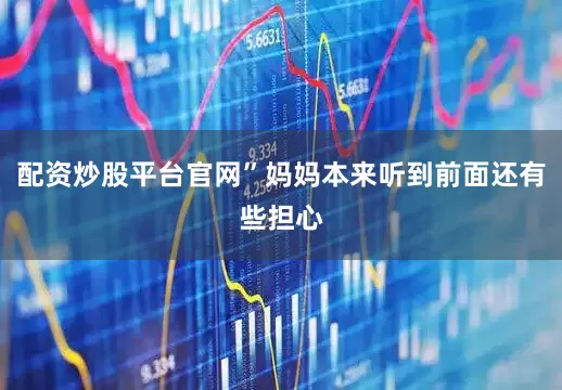 配资炒股平台官网”妈妈本来听到前面还有些担心