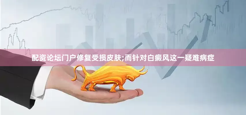 配资论坛门户修复受损皮肤;而针对白癜风这一疑难病症