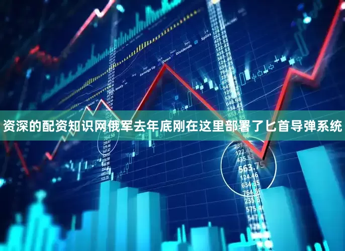 资深的配资知识网俄军去年底刚在这里部署了匕首导弹系统