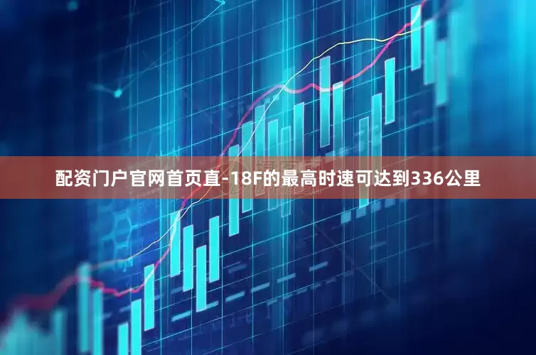 配资门户官网首页直-18F的最高时速可达到336公里
