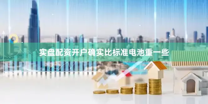 实盘配资开户确实比标准电池重一些