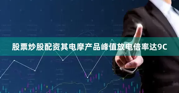 股票炒股配资其电摩产品峰值放电倍率达9C