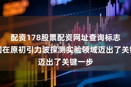 配资178股票配资网址查询标志着我国在原初引力波探测实验领域迈出了关键一步