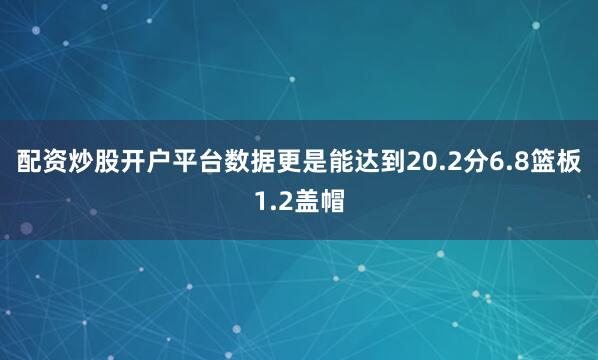 配资炒股开户平台数据更是能达到20.2分6.8篮板1.2盖帽