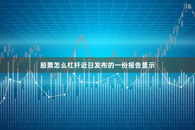 股票怎么杠杆近日发布的一份报告显示