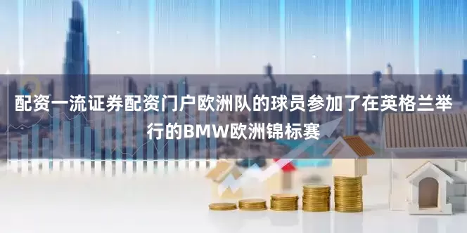 配资一流证券配资门户欧洲队的球员参加了在英格兰举行的BMW欧洲锦标赛