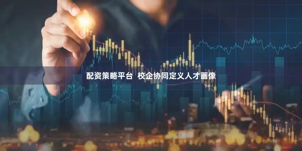 配资策略平台  校企协同定义人才画像