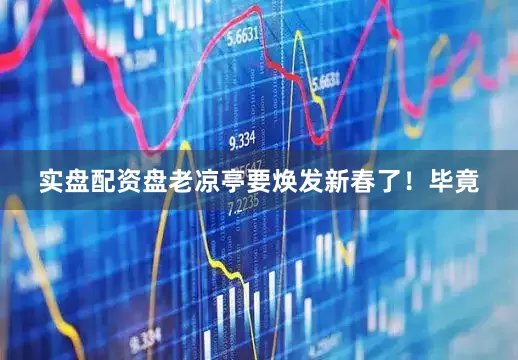 实盘配资盘老凉亭要焕发新春了！毕竟