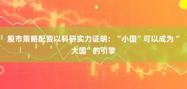 股市策略配资以科研实力证明：“小国”可以成为“大国”的引擎