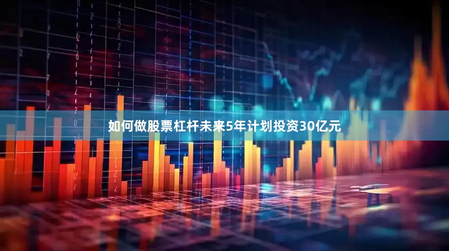 如何做股票杠杆未来5年计划投资30亿元