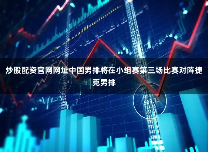 炒股配资官网网址中国男排将在小组赛第三场比赛对阵捷克男排