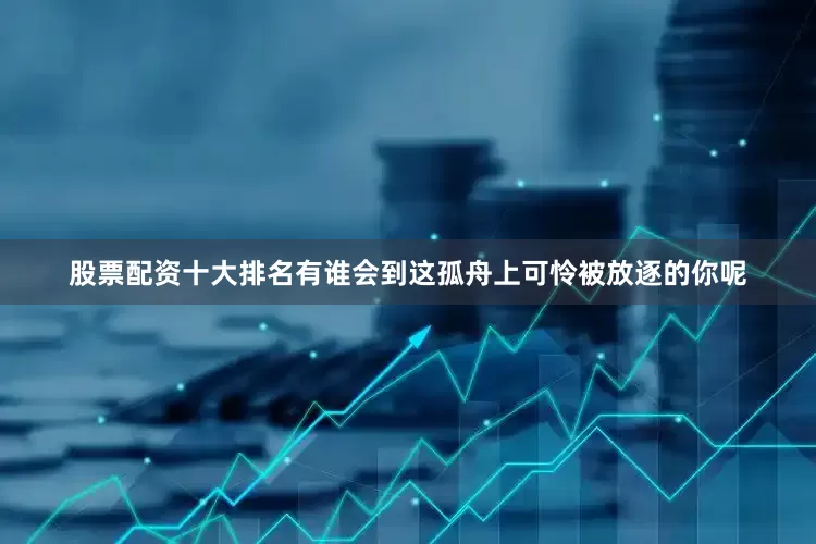 股票配资十大排名有谁会到这孤舟上可怜被放逐的你呢