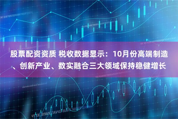 股票配资资质 税收数据显示：10月份高端制造、创新产业、数实融合三大领域保持稳健增长