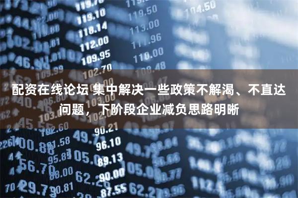配资在线论坛 集中解决一些政策不解渴、不直达问题，下阶段企业减负思路明晰