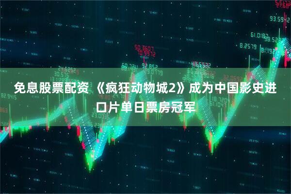 免息股票配资 《疯狂动物城2》成为中国影史进口片单日票房冠军