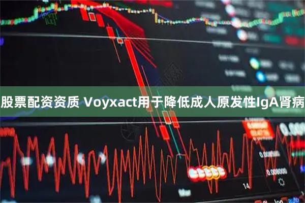 股票配资资质 Voyxact用于降低成人原发性IgA肾病