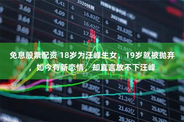 免息股票配资 18岁为汪峰生女，19岁就被抛弃，如今有新恋情，却直言放不下汪峰