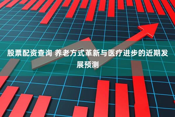 股票配资查询 养老方式革新与医疗进步的近期发展预测
