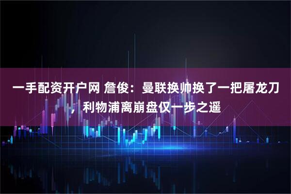 一手配资开户网 詹俊：曼联换帅换了一把屠龙刀，利物浦离崩盘仅一步之遥