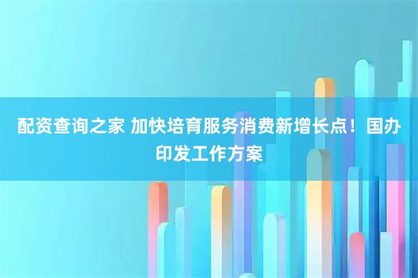 配资查询之家 加快培育服务消费新增长点！国办印发工作方案