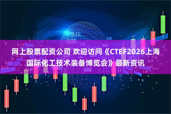 网上股票配资公司 欢迎访问《CTEF2026上海国际化工技术装备博览会》最新资讯