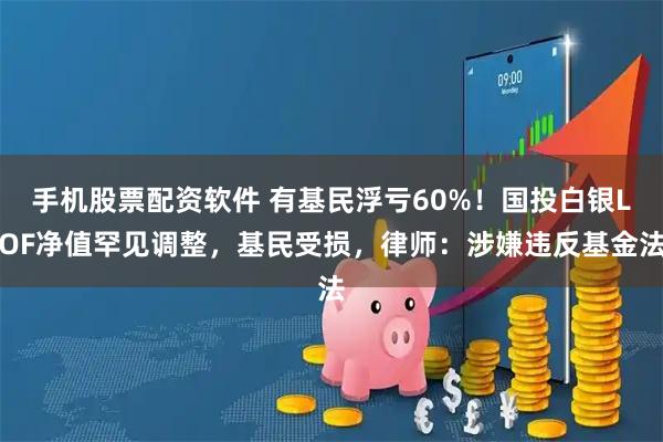 手机股票配资软件 有基民浮亏60%！国投白银LOF净值罕见调整，基民受损，律师：涉嫌违反基金法
