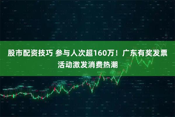 股市配资技巧 参与人次超160万！广东有奖发票活动激发消费热潮