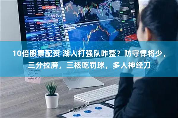 10倍股票配资 湖人打强队咋整？防守悍将少，三分拉胯，三核吃罚球，多人神经刀