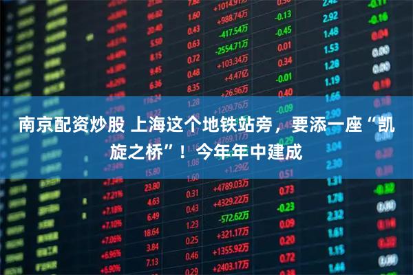 南京配资炒股 上海这个地铁站旁，要添一座“凯旋之桥”！今年年中建成