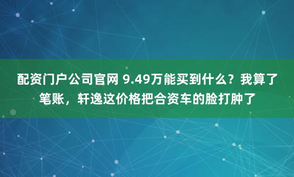 配资门户公司官网 9.49万能买到什么？我算了笔账，轩逸这价格把合资车的脸打肿了