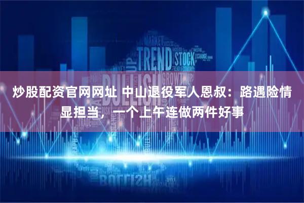炒股配资官网网址 中山退役军人恩叔：路遇险情显担当，一个上午连做两件好事