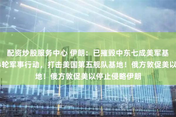 配资炒股服务中心 伊朗：已摧毁中东七成美军基地！发起第44轮军事行动，打击美国第五舰队基地！俄方敦促美以停止侵略伊朗