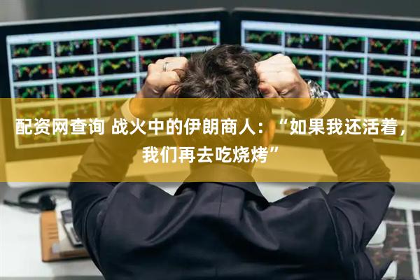配资网查询 战火中的伊朗商人：“如果我还活着，我们再去吃烧烤”