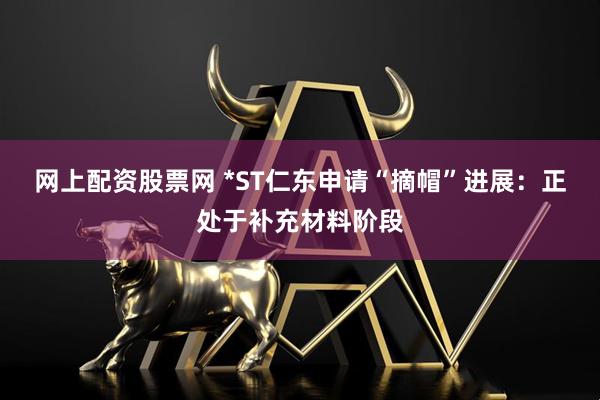 网上配资股票网 *ST仁东申请“摘帽”进展：正处于补充材料阶段