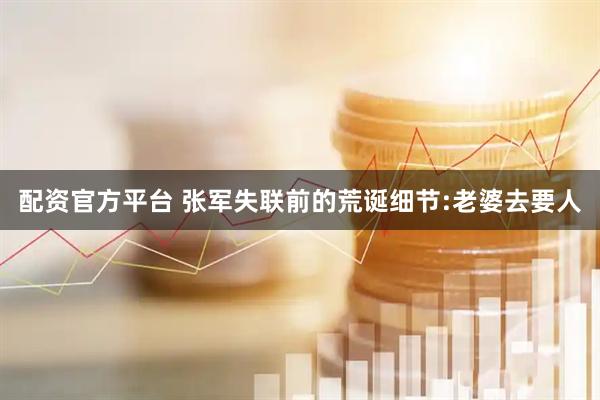 配资官方平台 张军失联前的荒诞细节:老婆去要人