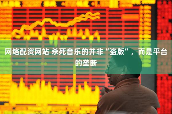 网络配资网站 杀死音乐的并非“盗版”，而是平台的垄断