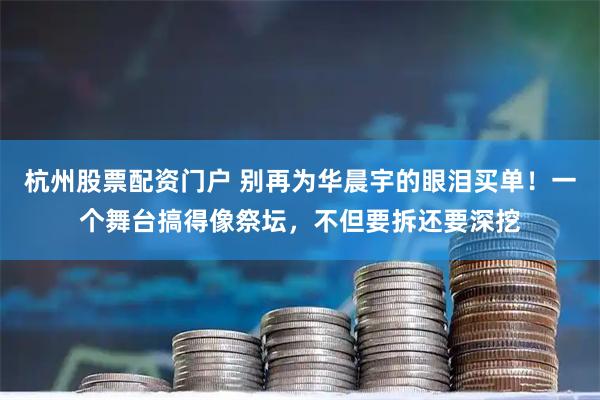杭州股票配资门户 别再为华晨宇的眼泪买单！一个舞台搞得像祭坛，不但要拆还要深挖