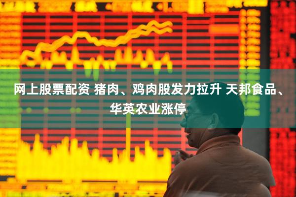 网上股票配资 猪肉、鸡肉股发力拉升 天邦食品、华英农业涨停
