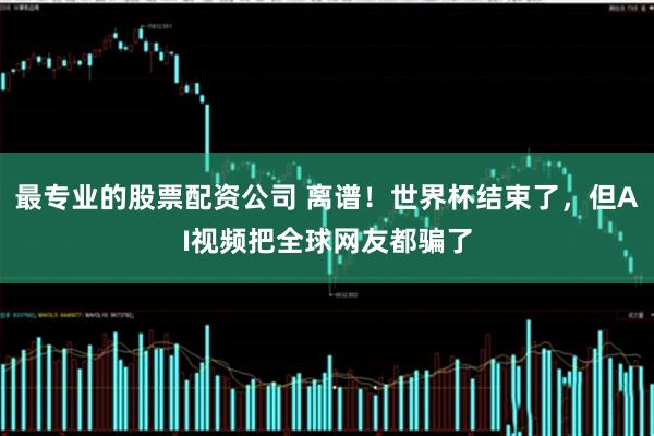 最专业的股票配资公司 离谱！世界杯结束了，但AI视频把全球网友都骗了