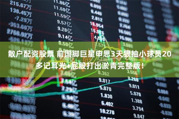 散户配资股票 前国脚巨星申思3天狠抽小球员20多记耳光+屁股打出淤青完整版！