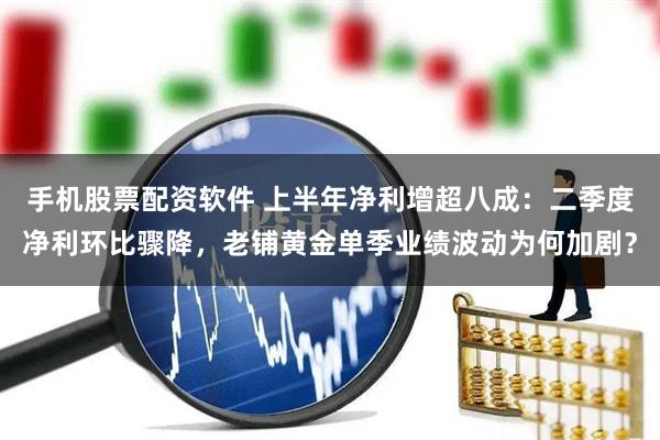 手机股票配资软件 上半年净利增超八成：二季度净利环比骤降，老铺黄金单季业绩波动为何加剧？